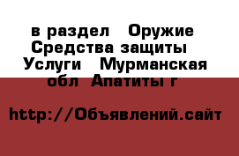  в раздел : Оружие. Средства защиты » Услуги . Мурманская обл.,Апатиты г.